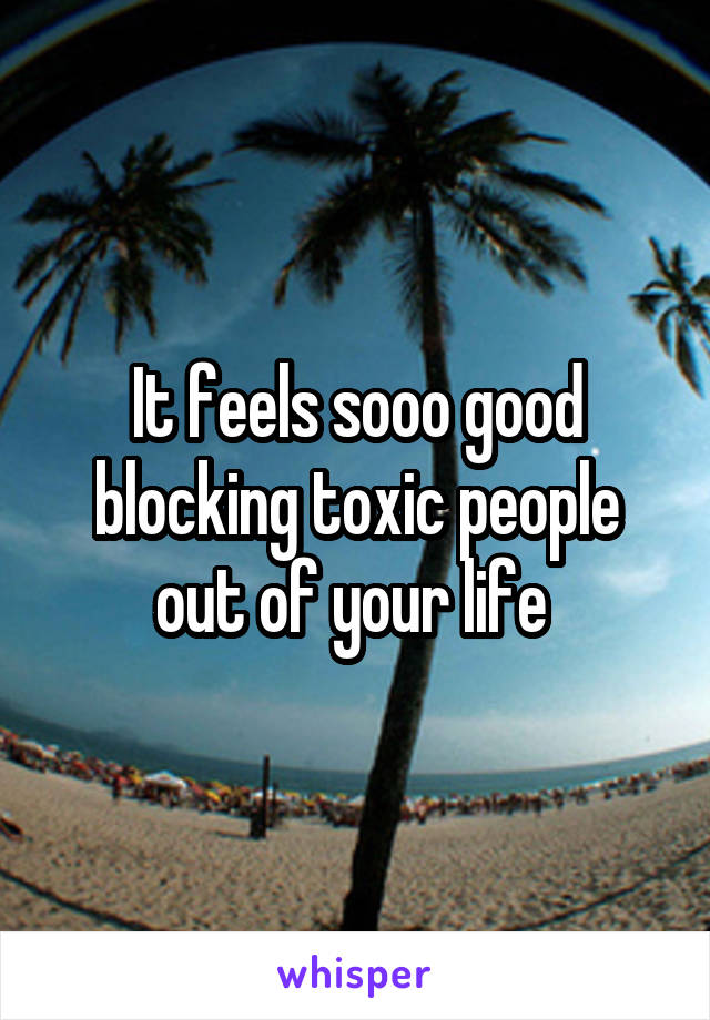 It feels sooo good blocking toxic people out of your life 