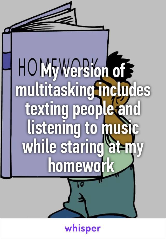 My version of multitasking includes texting people and listening to music while staring at my homework 