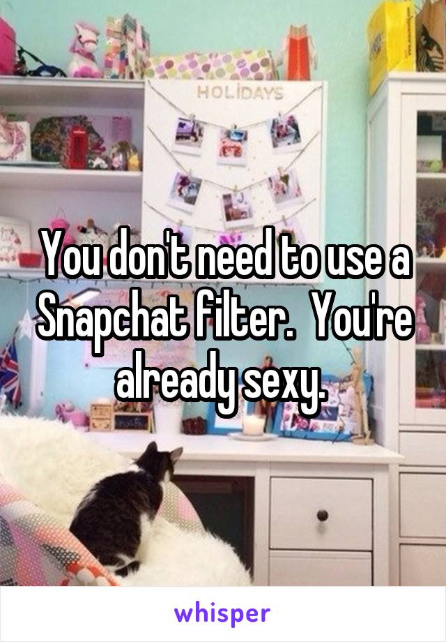 You don't need to use a Snapchat filter.  You're already sexy. 