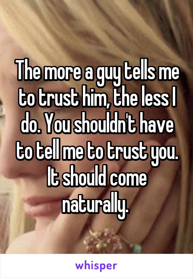 The more a guy tells me to trust him, the less I do. You shouldn't have to tell me to trust you. It should come naturally. 