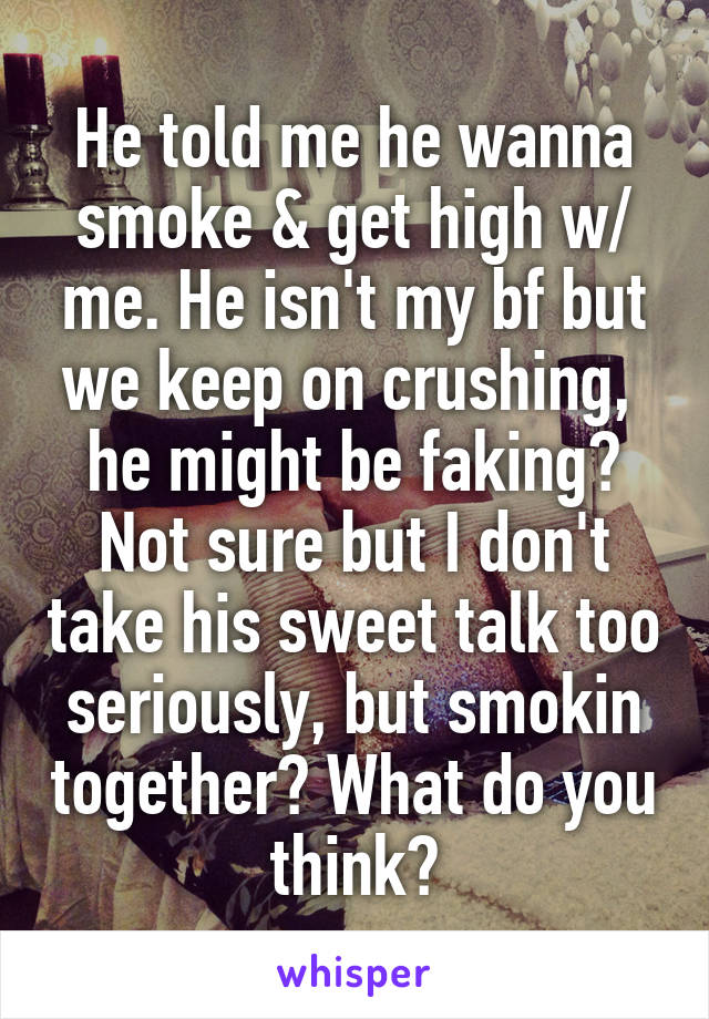 He told me he wanna smoke & get high w/ me. He isn't my bf but we keep on crushing,  he might be faking? Not sure but I don't take his sweet talk too seriously, but smokin together? What do you think?