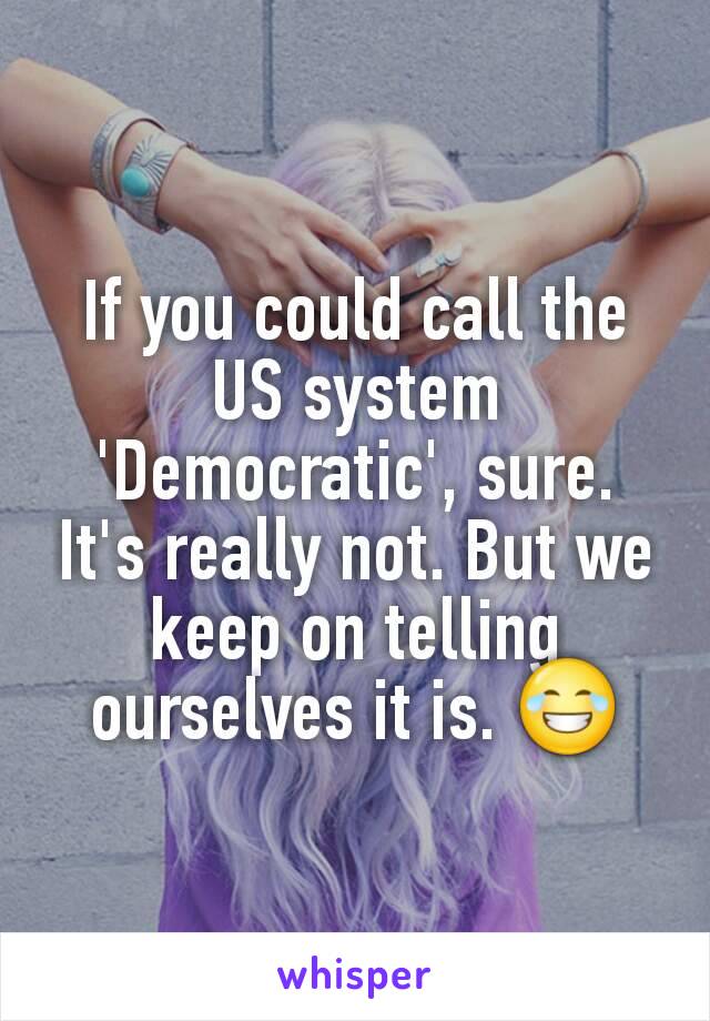 If you could call the US system 'Democratic', sure. It's really not. But we keep on telling ourselves it is. 😂