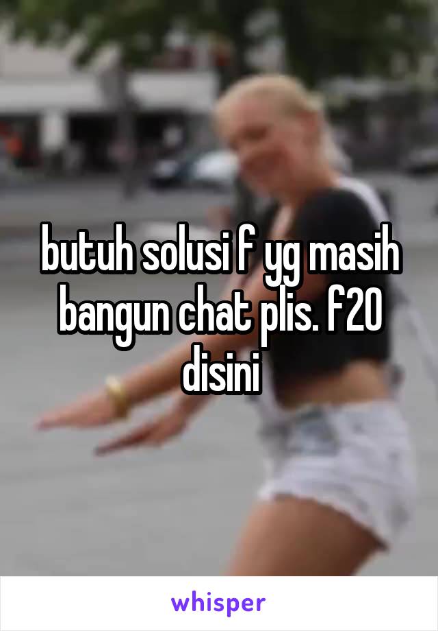 butuh solusi f yg masih bangun chat plis. f20 disini