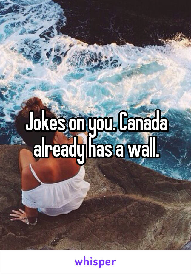 Jokes on you. Canada already has a wall.