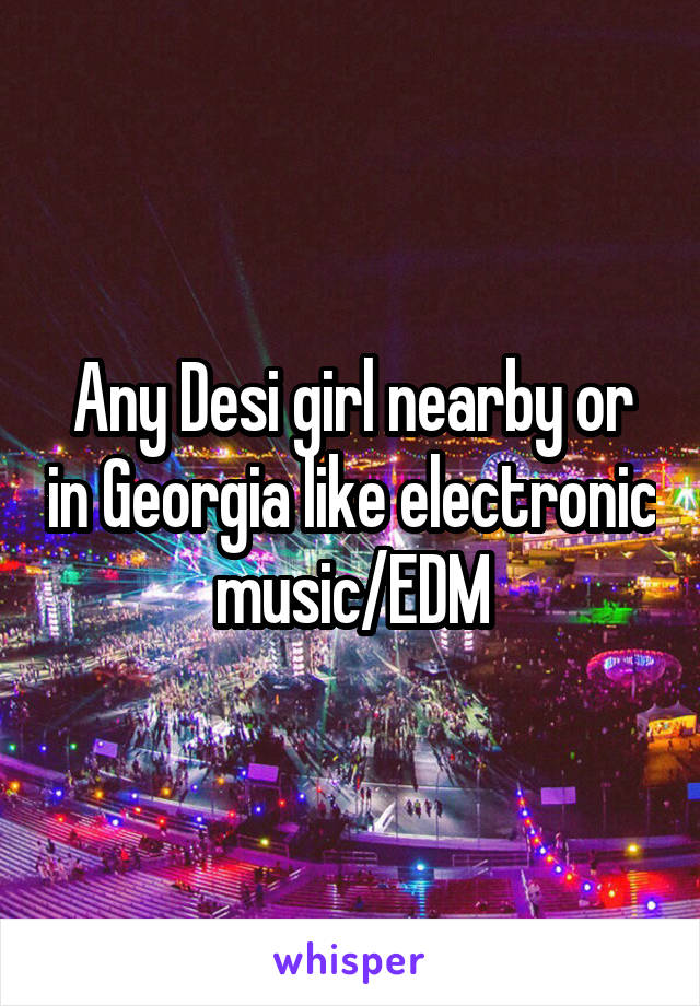 Any Desi girl nearby or in Georgia like electronic music/EDM