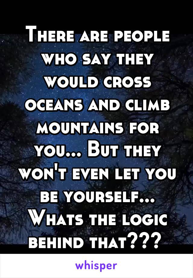 There are people who say they would cross oceans and climb mountains for you... But they won't even let you be yourself... Whats the logic behind that??? 