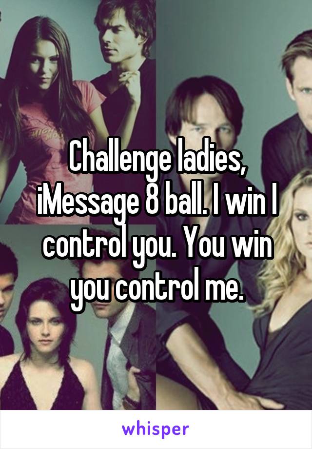 Challenge ladies, iMessage 8 ball. I win I control you. You win you control me.