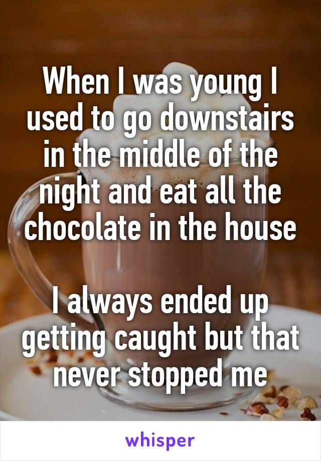 When I was young I used to go downstairs in the middle of the night and eat all the chocolate in the house

I always ended up getting caught but that never stopped me