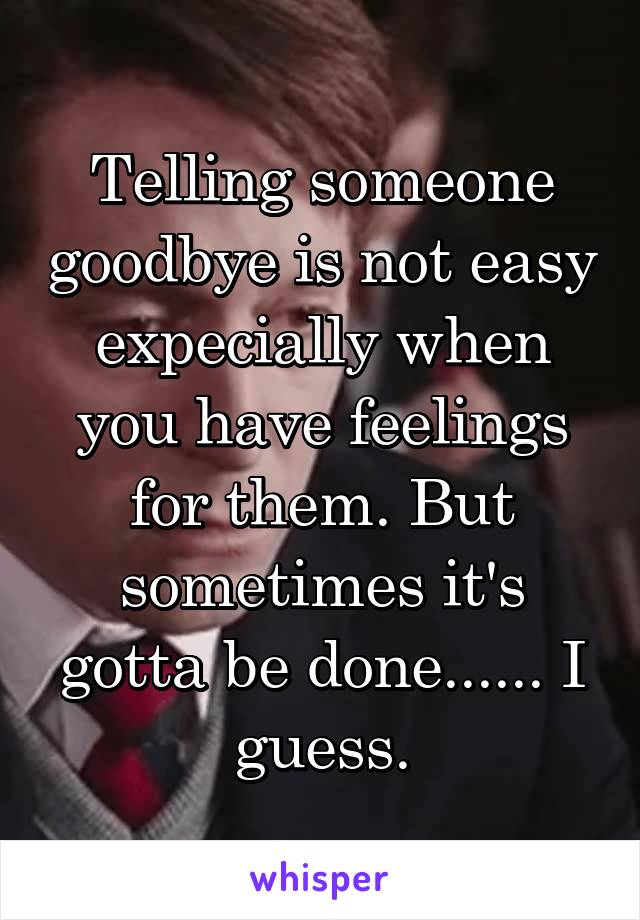 Telling someone goodbye is not easy expecially when you have feelings for them. But sometimes it's gotta be done...... I guess.