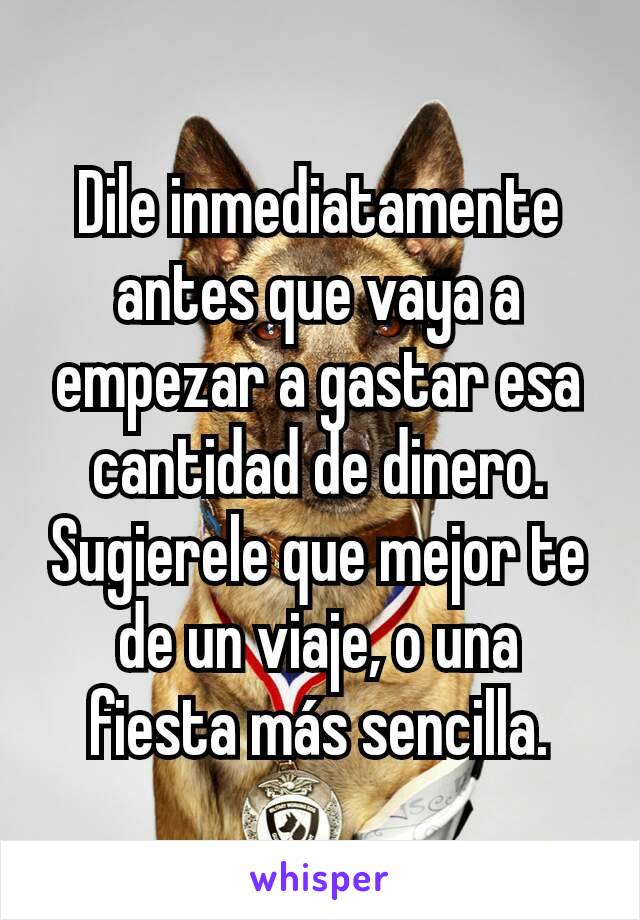 Dile inmediatamente antes que vaya a empezar a gastar esa cantidad de dinero. Sugierele que mejor te de un viaje, o una fiesta más sencilla.