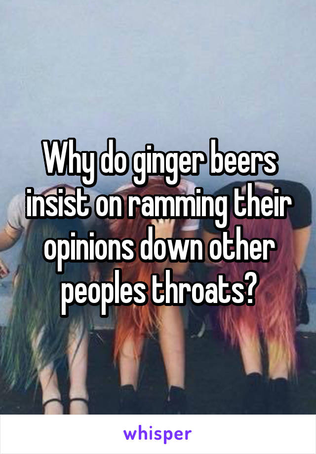 Why do ginger beers insist on ramming their opinions down other peoples throats?