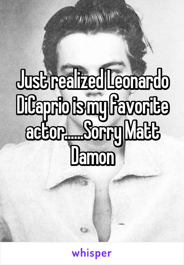 Just realized Leonardo DiCaprio is my favorite actor......Sorry Matt Damon
