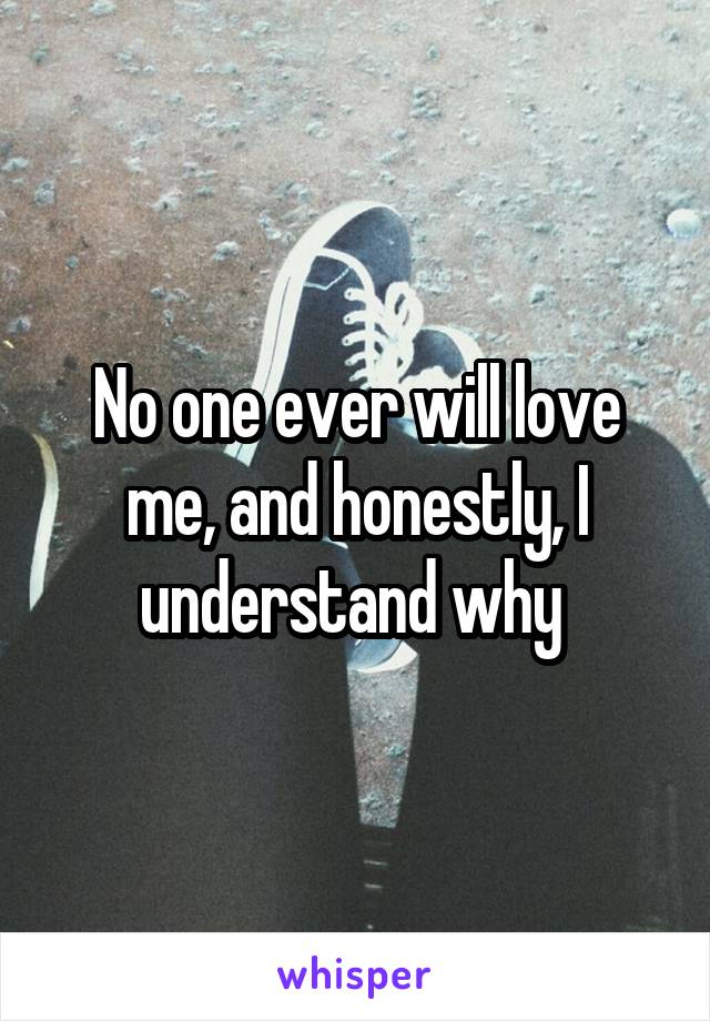 No one ever will love me, and honestly, I understand why 