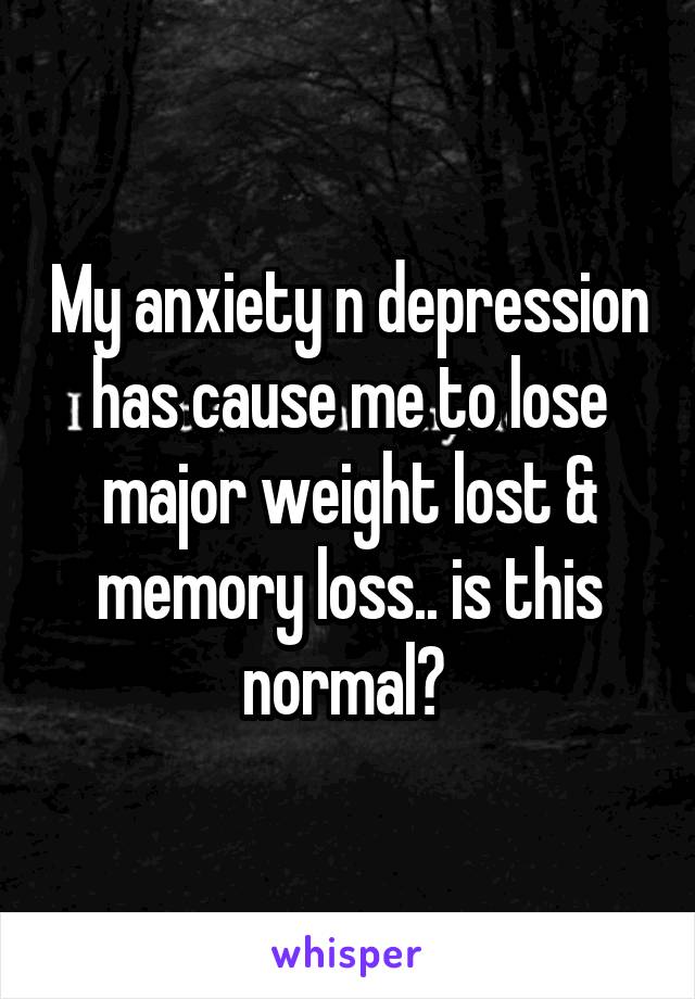 My anxiety n depression has cause me to lose major weight lost & memory loss.. is this normal? 