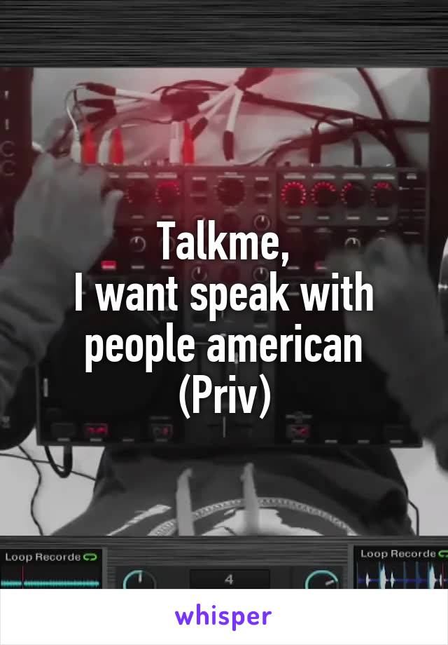 Talkme,
I want speak with people american
(Priv)