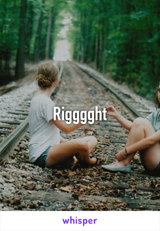 Rigggght