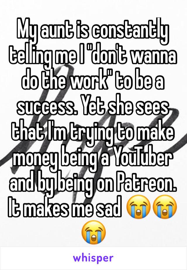 My aunt is constantly telling me I "don't wanna do the work" to be a success. Yet she sees that I'm trying to make money being a YouTuber and by being on Patreon. It makes me sad 😭😭😭