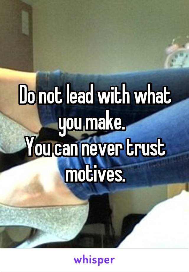 Do not lead with what you make.  
You can never trust motives.