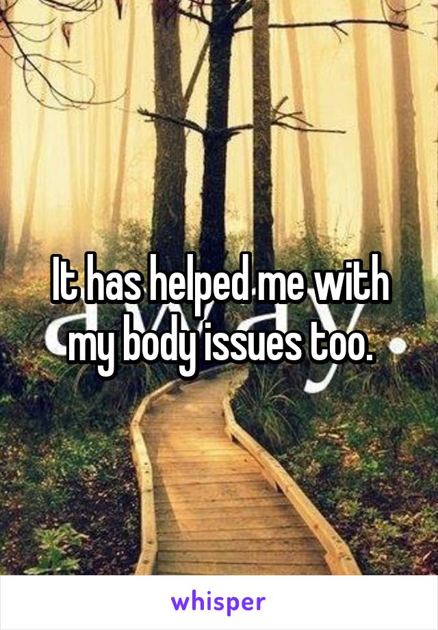 It has helped me with my body issues too.