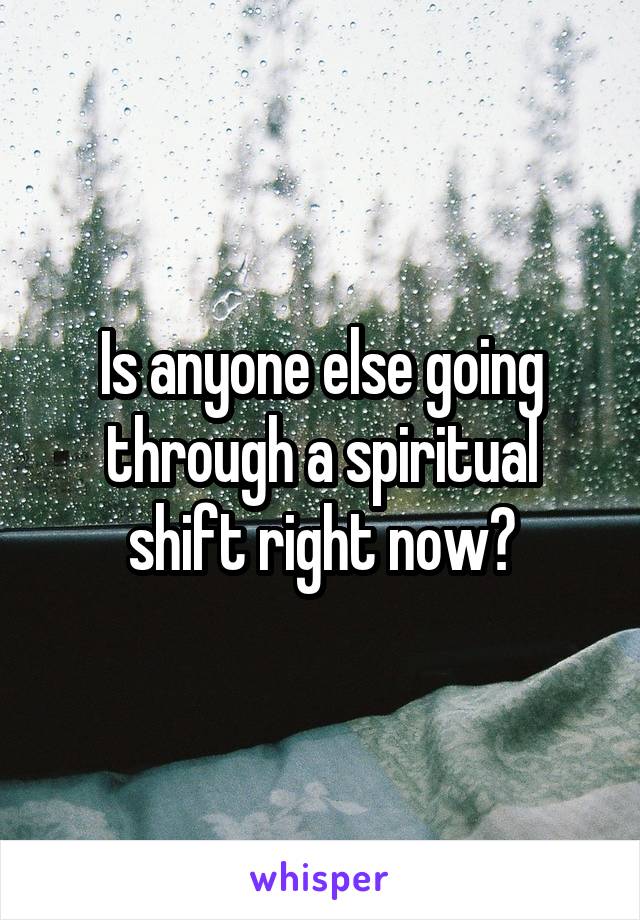 Is anyone else going through a spiritual shift right now?