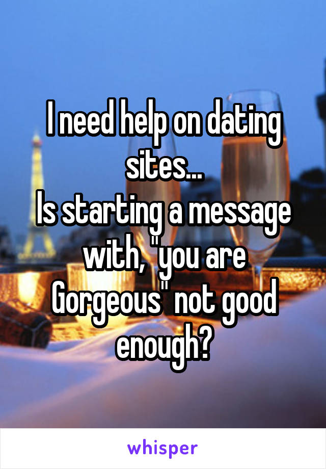 I need help on dating sites...
Is starting a message with, "you are Gorgeous" not good enough?