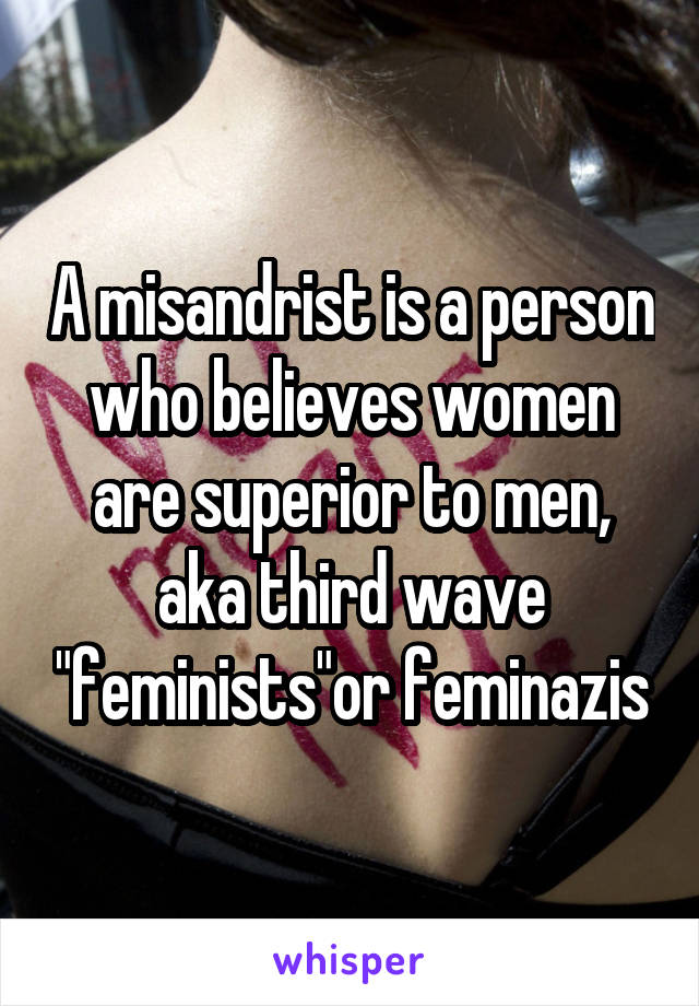 A misandrist is a person who believes women are superior to men, aka third wave "feminists"or feminazis