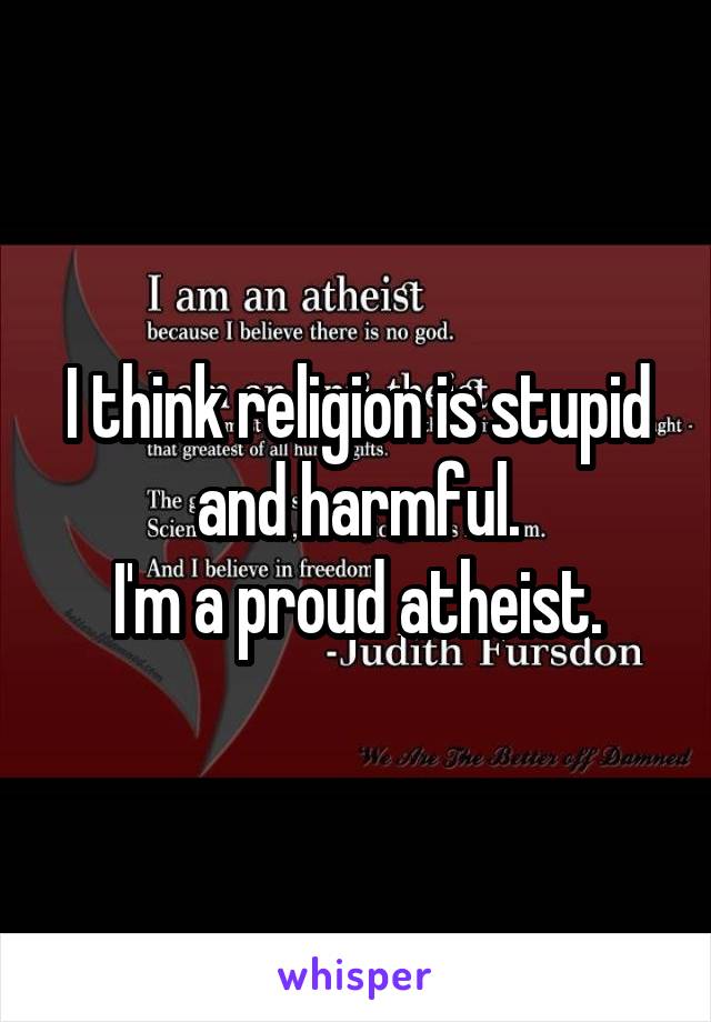 I think religion is stupid and harmful.
I'm a proud atheist.