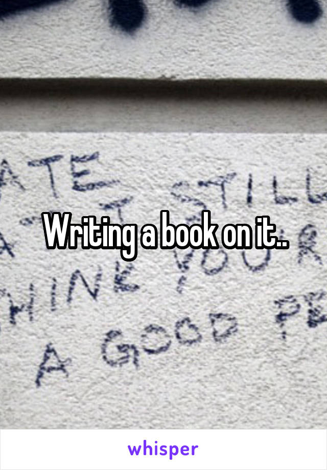 Writing a book on it..