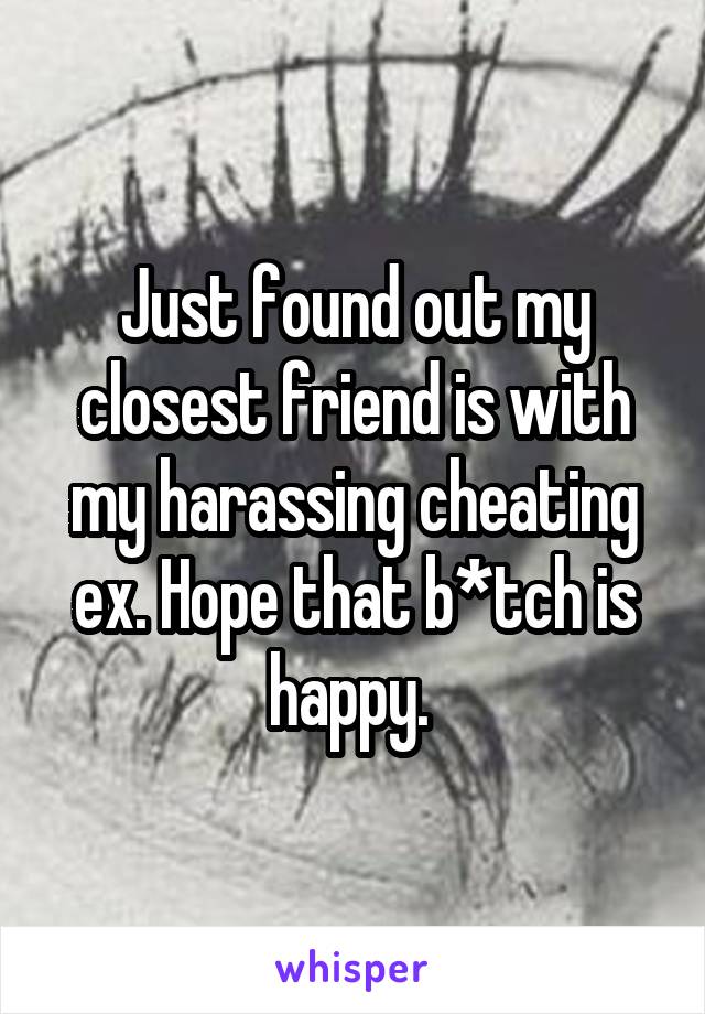 Just found out my closest friend is with my harassing cheating ex. Hope that b*tch is happy. 