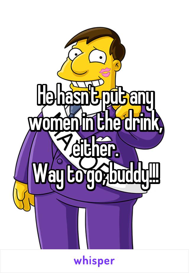 He hasn't put any women in the drink, either.
Way to go, buddy!!!