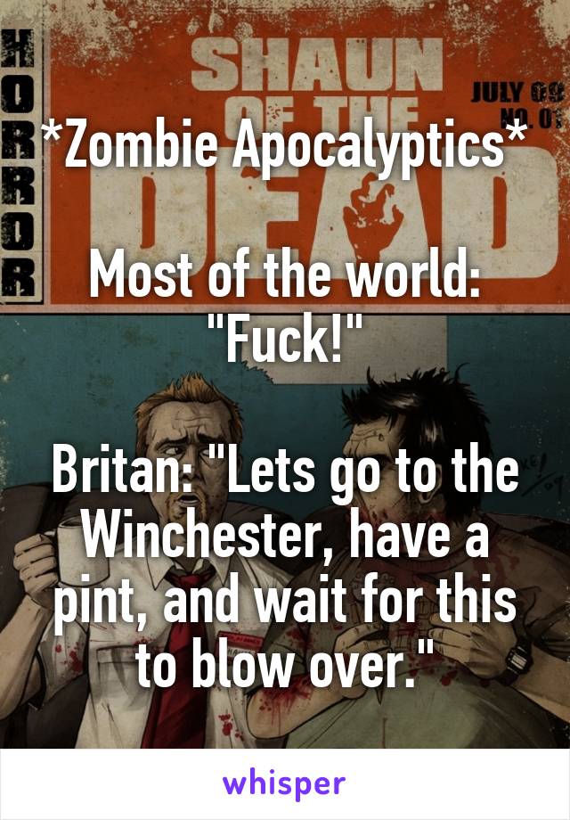 *Zombie Apocalyptics*

Most of the world: "Fuck!"

Britan: "Lets go to the Winchester, have a pint, and wait for this to blow over."