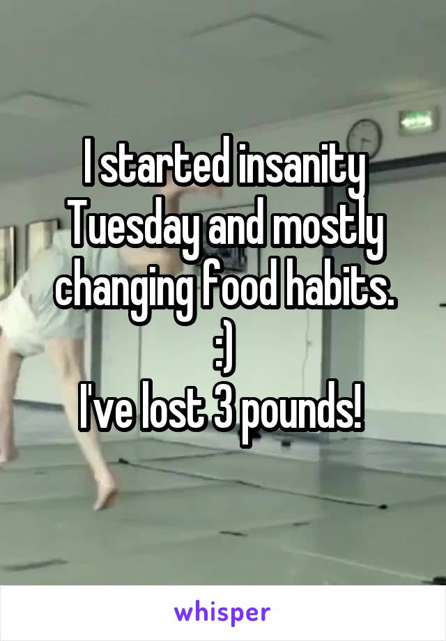 I started insanity Tuesday and mostly changing food habits.
:)
I've lost 3 pounds! 
