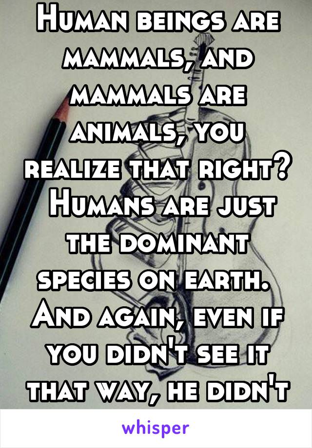 Human beings are mammals, and mammals are animals, you realize that right?  Humans are just the dominant species on earth.  And again, even if you didn't see it that way, he didn't TRY to diminish us.