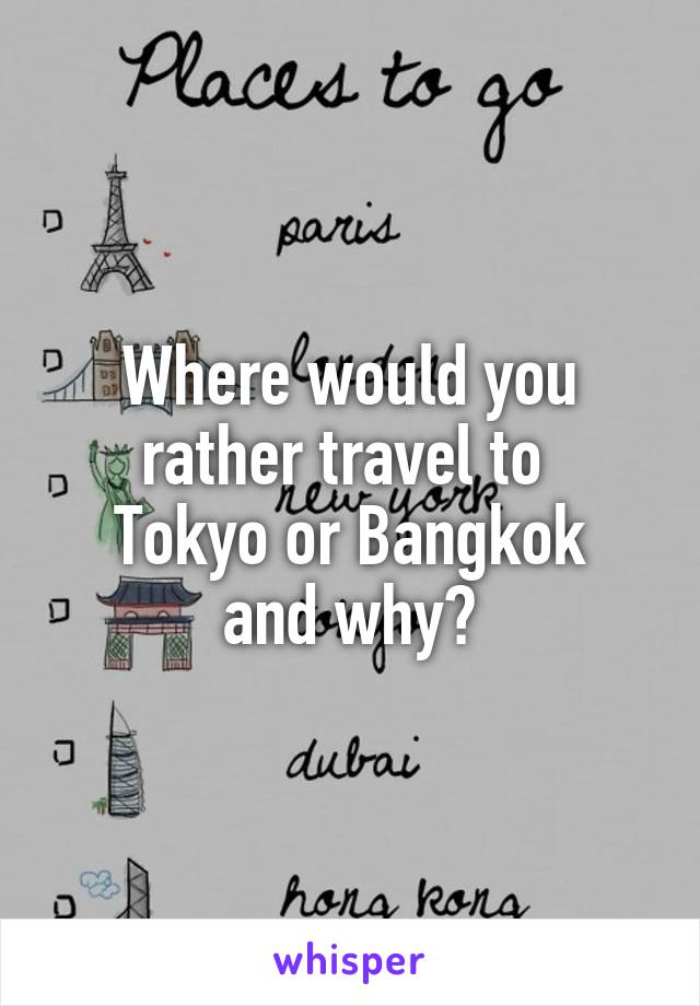 Where would you rather travel to 
Tokyo or Bangkok and why?