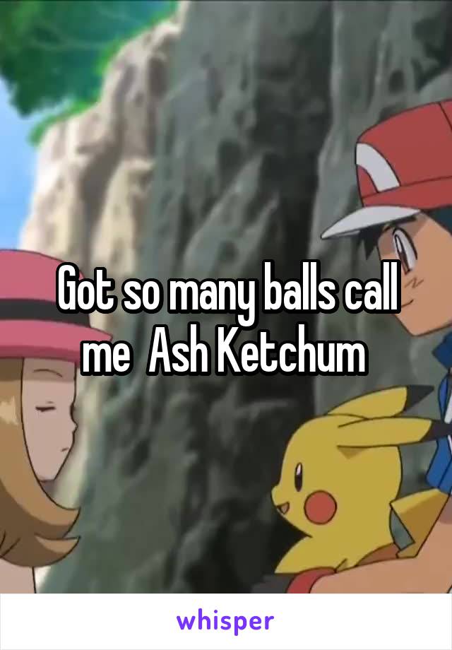 Got so many balls call me  Ash Ketchum 