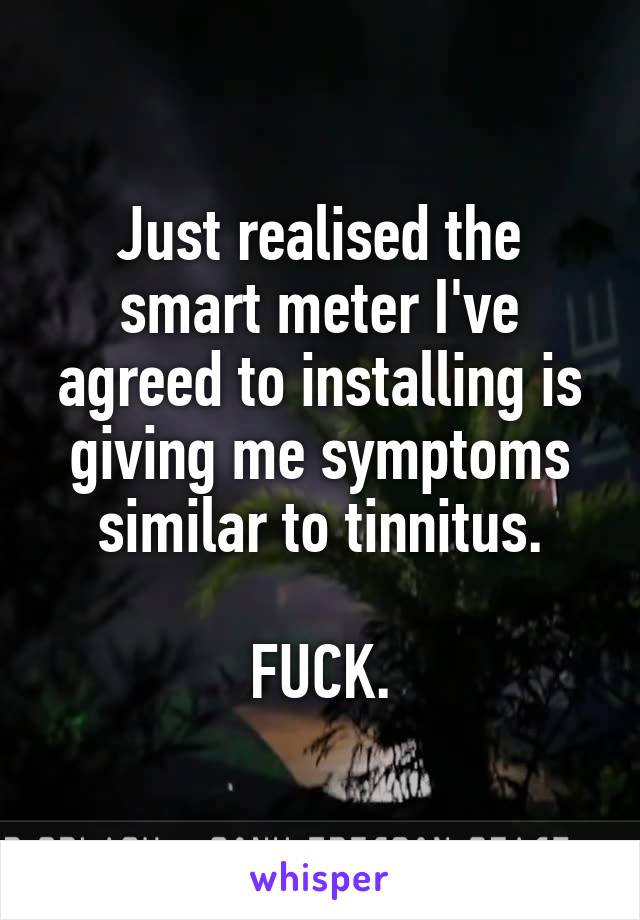 Just realised the smart meter I've agreed to installing is giving me symptoms similar to tinnitus.

FUCK.