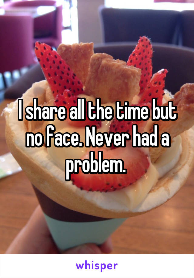 I share all the time but no face. Never had a problem. 