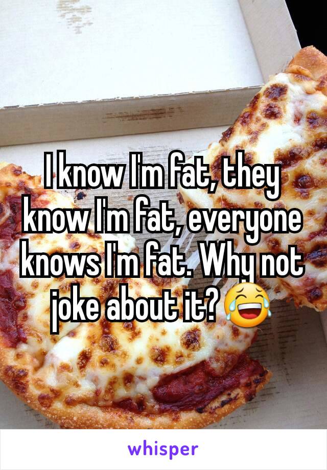 I know I'm fat, they know I'm fat, everyone knows I'm fat. Why not joke about it?😂