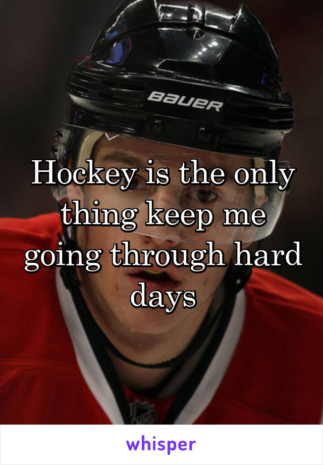 Hockey is the only thing keep me going through hard days