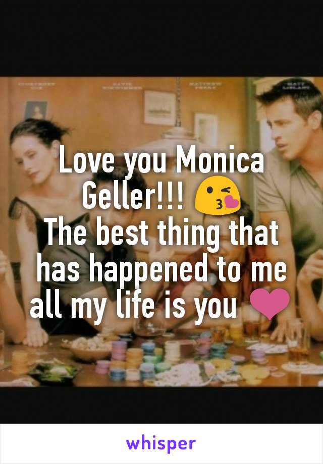 Love you Monica Geller!!! 😘
The best thing that has happened to me all my life is you ❤