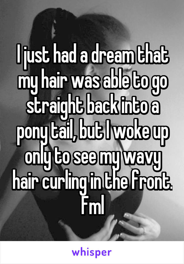 I just had a dream that my hair was able to go straight back into a pony tail, but I woke up only to see my wavy hair curling in the front. Fml