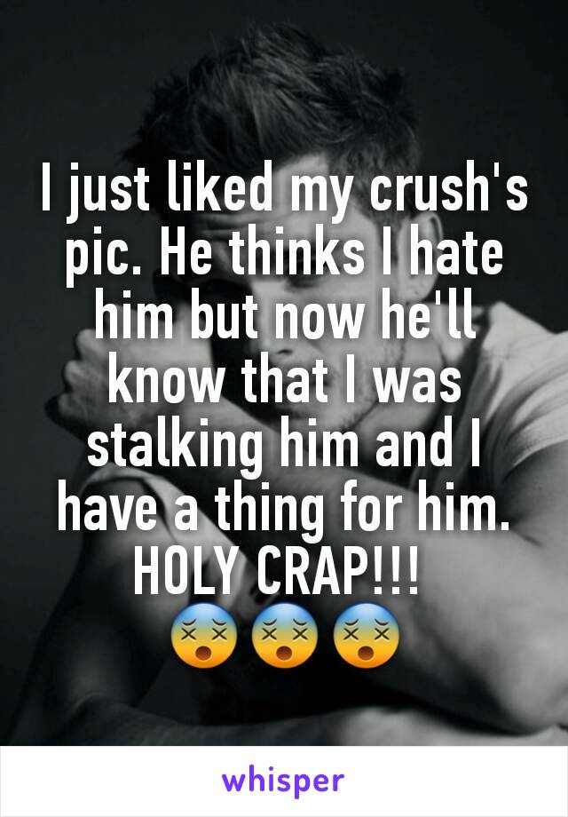 I just liked my crush's pic. He thinks I hate him but now he'll know that I was stalking him and I have a thing for him. HOLY CRAP!!! 
😵😵😵