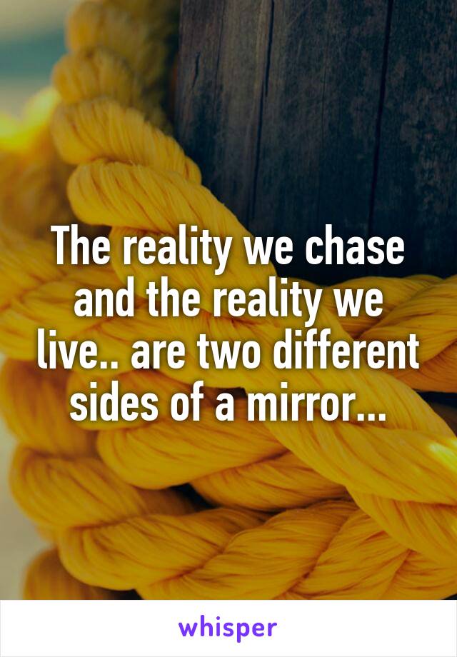 The reality we chase and the reality we live.. are two different sides of a mirror...