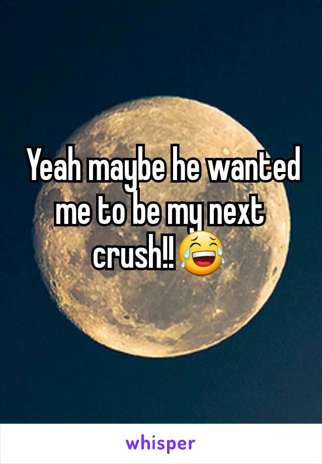  Yeah maybe he wanted me to be my next crush!!😂