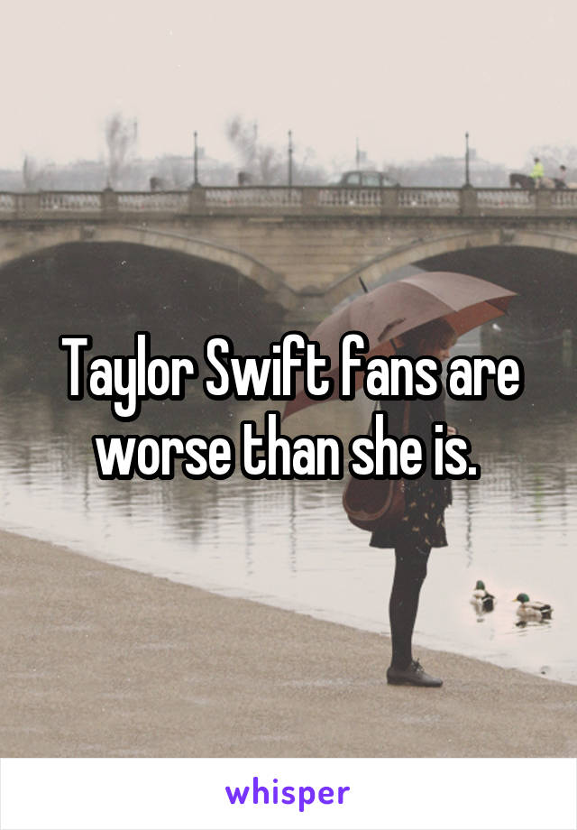 Taylor Swift fans are worse than she is. 