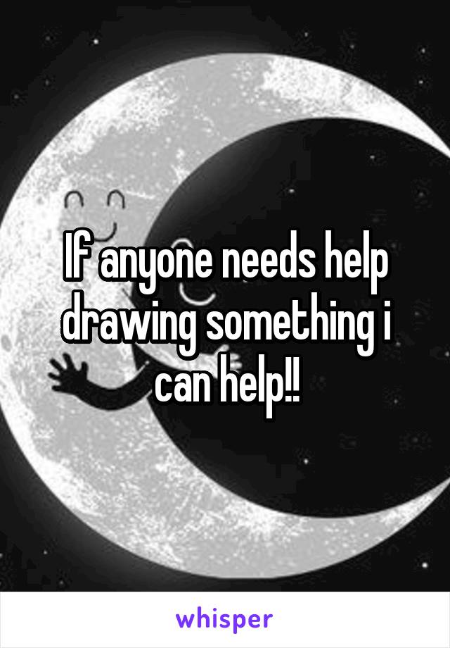 If anyone needs help drawing something i can help!!