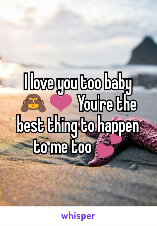 I love you too baby 🙈❤ You're the best thing to happen to me too 💕