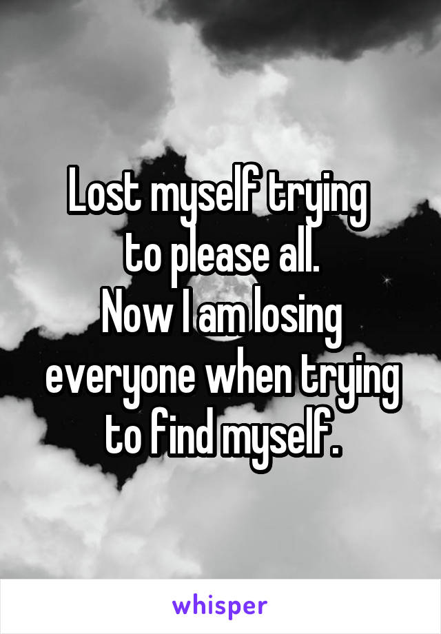 Lost myself trying 
to please all.
Now I am losing everyone when trying to find myself.