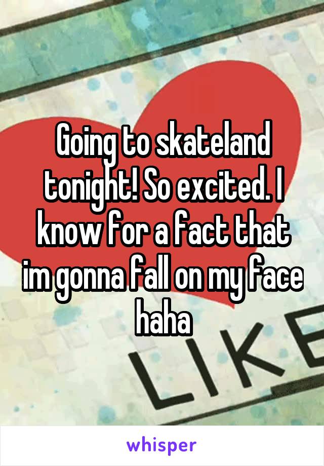 Going to skateland tonight! So excited. I know for a fact that im gonna fall on my face haha