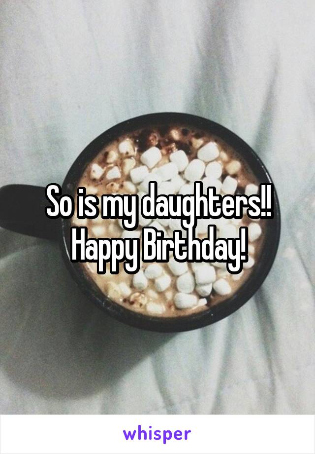 So is my daughters!! Happy Birthday!